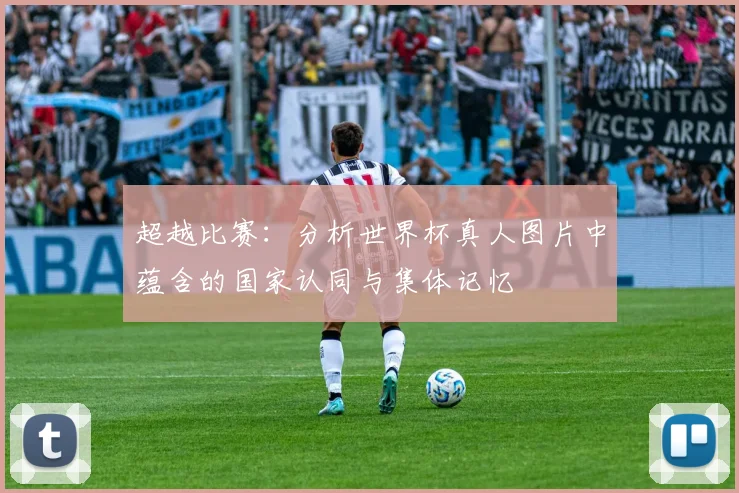 超越比赛：分析世界杯真人图片中蕴含的国家认同与集体记忆