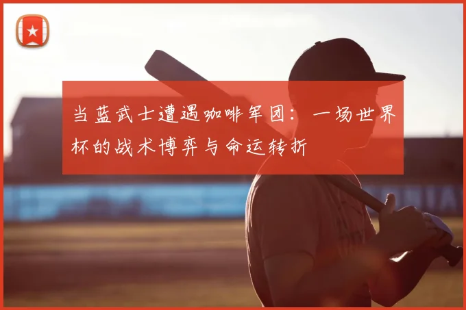 当蓝武士遭遇咖啡军团：一场世界杯的战术博弈与命运转折