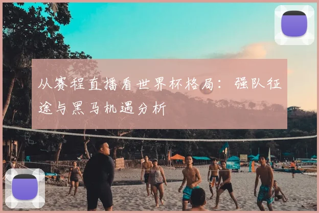 从赛程直播看世界杯格局：强队征途与黑马机遇分析