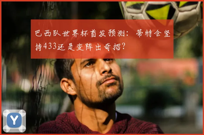 巴西队世界杯首发预测：蒂特会坚持433还是变阵出奇招？