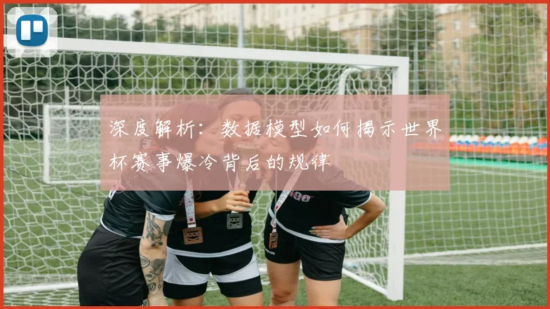 深度解析：数据模型如何揭示世界杯赛事爆冷背后的规律