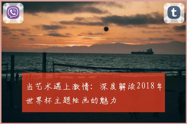 当艺术遇上激情：深度解读2018年世界杯主题绘画的魅力
