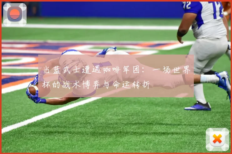 当蓝武士遭遇咖啡军团：一场世界杯的战术博弈与命运转折