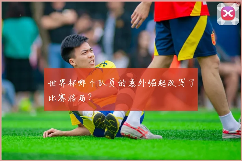 世界杯哪个队员的意外崛起改写了比赛格局？