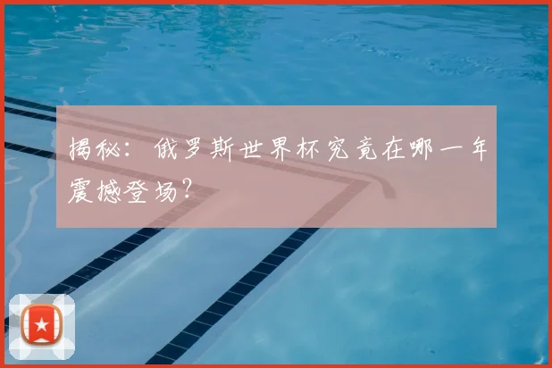 揭秘：俄罗斯世界杯究竟在哪一年震撼登场？