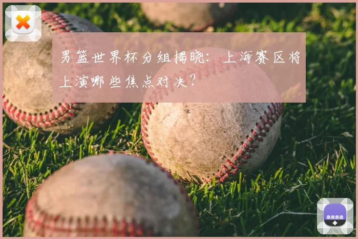 男篮世界杯分组揭晓：上海赛区将上演哪些焦点对决？
