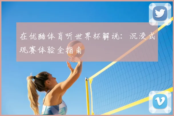 在优酷体育听世界杯解说:沉浸式观赛体验全指南