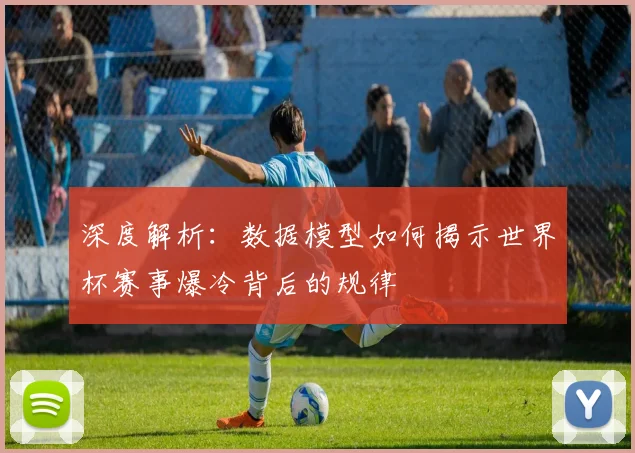 深度解析：数据模型如何揭示世界杯赛事爆冷背后的规律