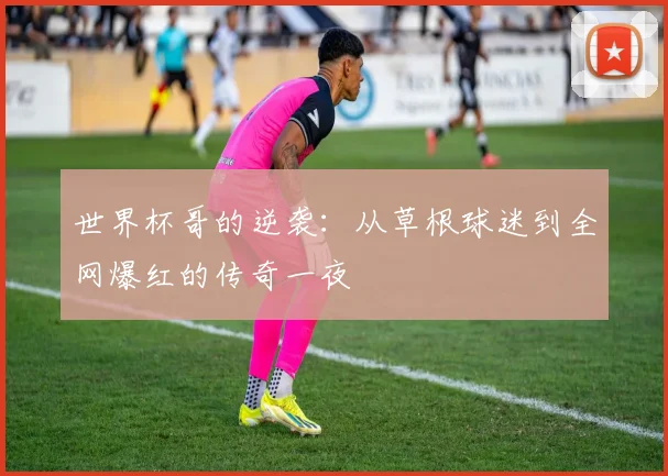 世界杯哥的逆袭：从草根球迷到全网爆红的传奇一夜