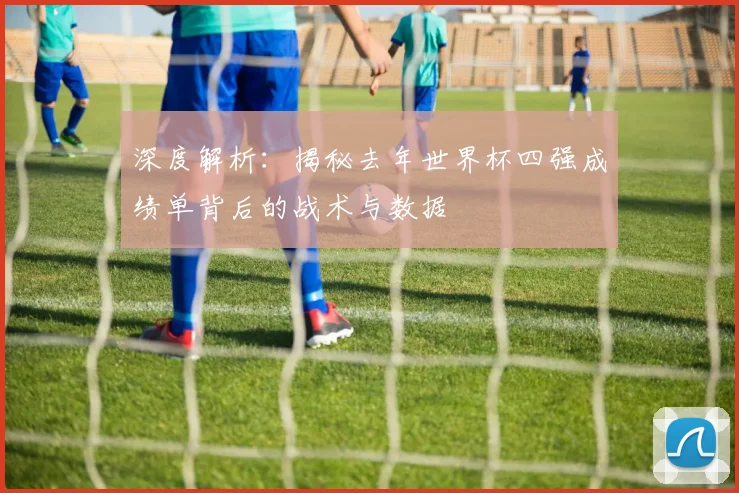 深度解析：揭秘去年世界杯四强成绩单背后的战术与数据