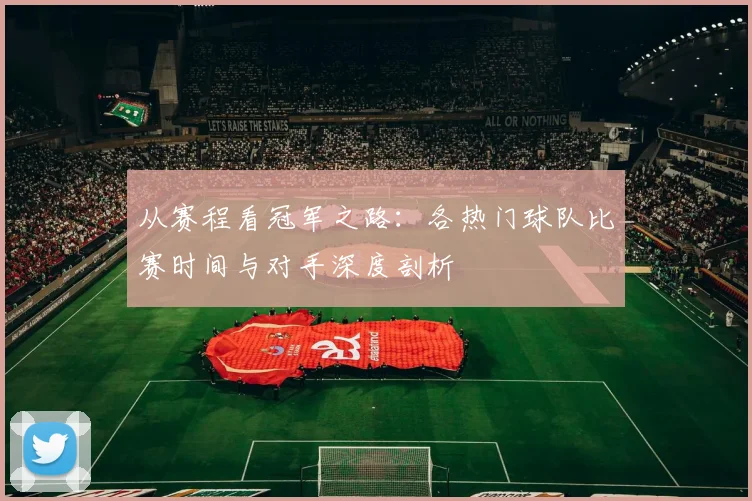 从赛程看冠军之路：各热门球队比赛时间与对手深度剖析