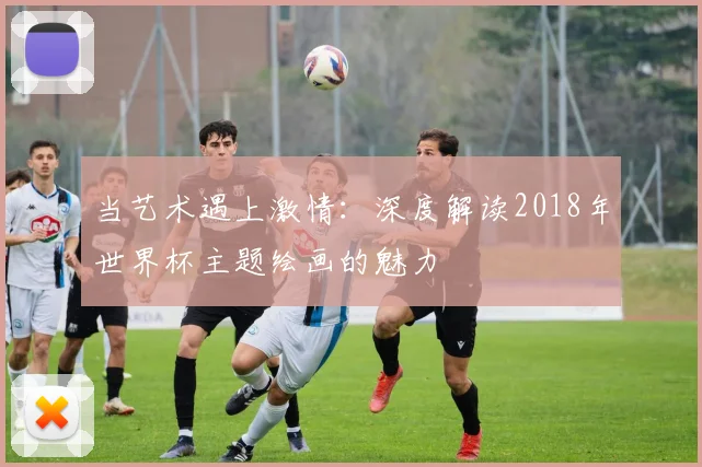 当艺术遇上激情：深度解读2018年世界杯主题绘画的魅力