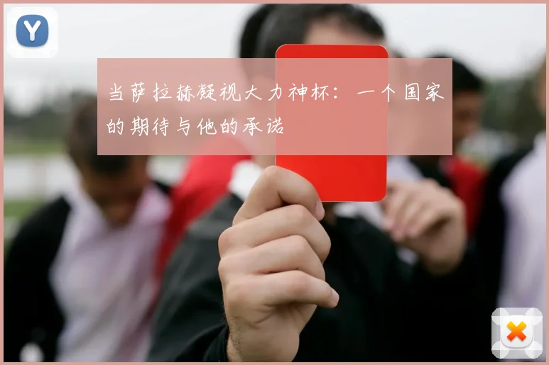 当萨拉赫凝视大力神杯：一个国家的期待与他的承诺