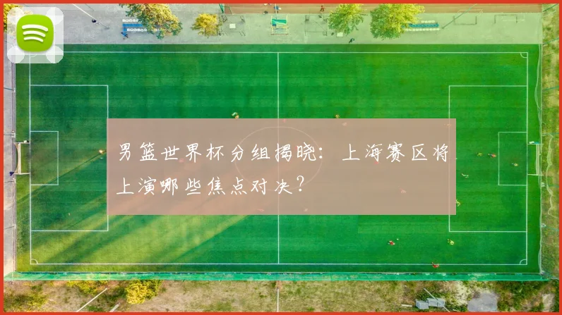 男篮世界杯分组揭晓：上海赛区将上演哪些焦点对决？