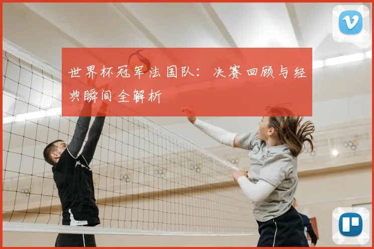 世界杯冠军法国队:决赛回顾与经典瞬间全解析