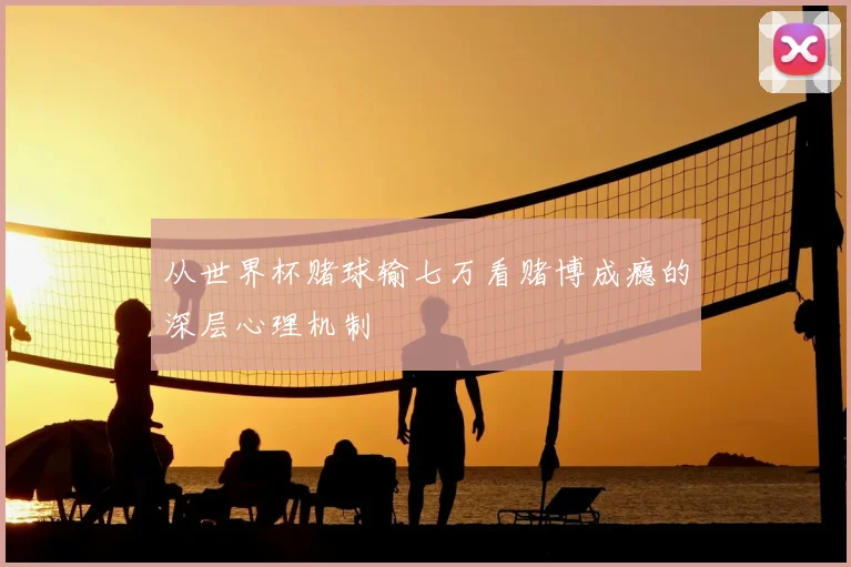从世界杯赌球输七万看赌博成瘾的深层心理机制